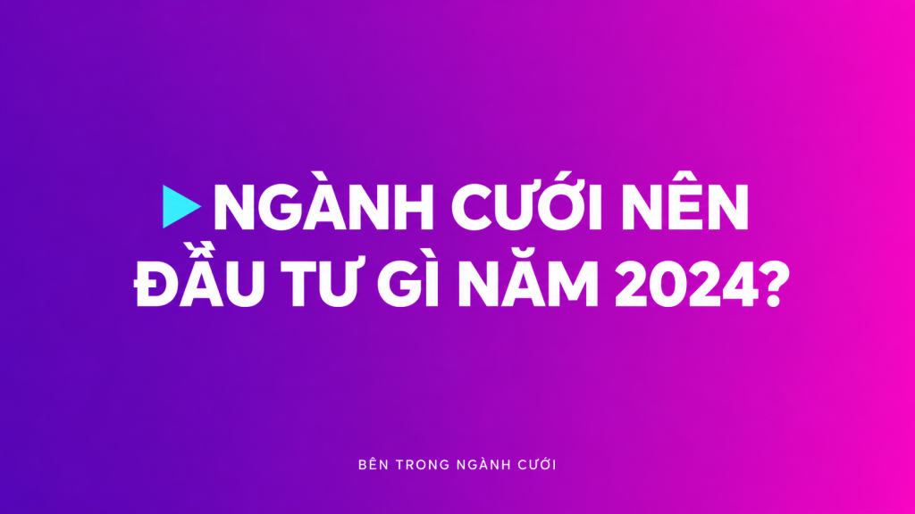 Ngành cưới nên đầu tư gì năm 2024? — Bên Trong Ngành Cưới